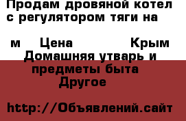 Продам дровяной котел с регулятором тяги на 150 м2 › Цена ­ 12 000 - Крым Домашняя утварь и предметы быта » Другое   